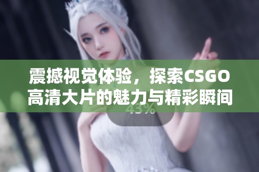 震撼视觉体验，探索CSGO高清大片的魅力与精彩瞬间