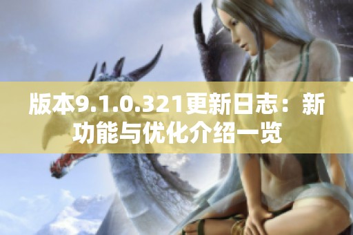 版本9.1.0.321更新日志：新功能与优化介绍一览