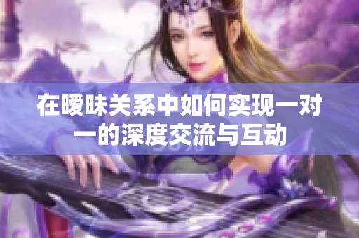 在暧昧关系中如何实现一对一的深度交流与互动