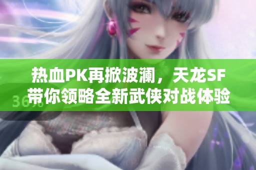 热血PK再掀波澜，天龙SF带你领略全新武侠对战体验