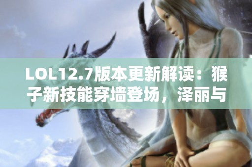 LOL12.7版本更新解读：猴子新技能穿墙登场，泽丽与药王遭削弱