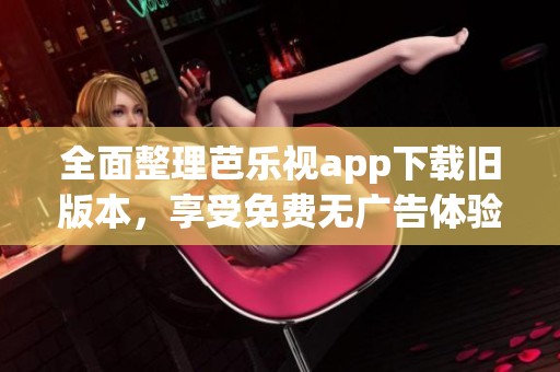 全面整理芭乐视app下载旧版本，享受免费无广告体验！