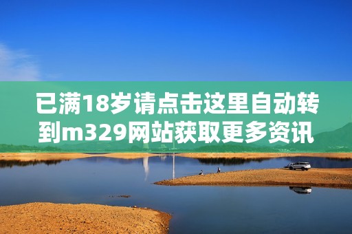 已满18岁请点击这里自动转到m329网站获取更多资讯