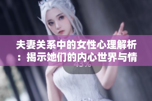 夫妻关系中的女性心理解析：揭示她们的内心世界与情感需求