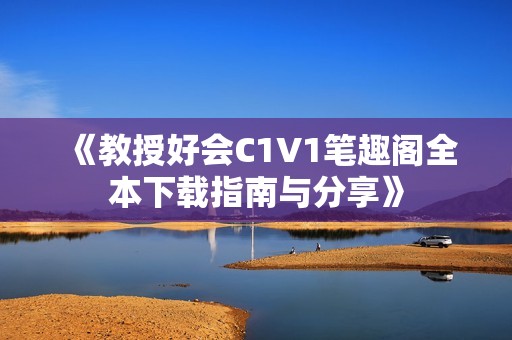 《教授好会C1V1笔趣阁全本下载指南与分享》