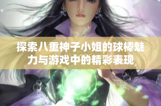 探索八重神子小姐的球棒魅力与游戏中的精彩表现