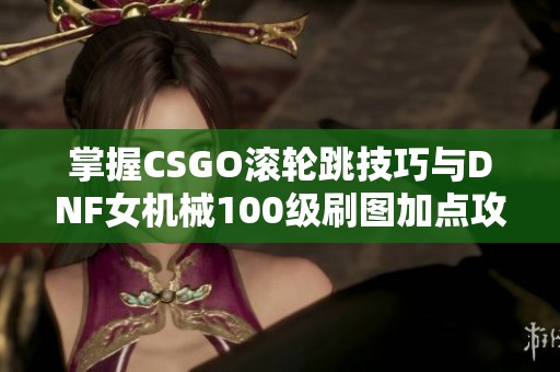 掌握CSGO滚轮跳技巧与DNF女机械100级刷图加点攻略分享