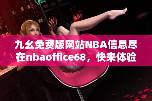 九幺免费版网站NBA信息尽在nbaoffice68，快来体验吧