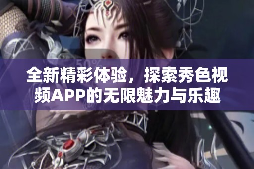 全新精彩体验，探索秀色视频APP的无限魅力与乐趣