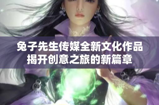 兔子先生传媒全新文化作品揭开创意之旅的新篇章