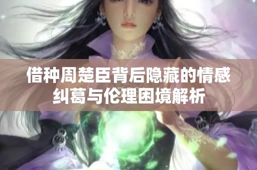 借种周楚臣背后隐藏的情感纠葛与伦理困境解析