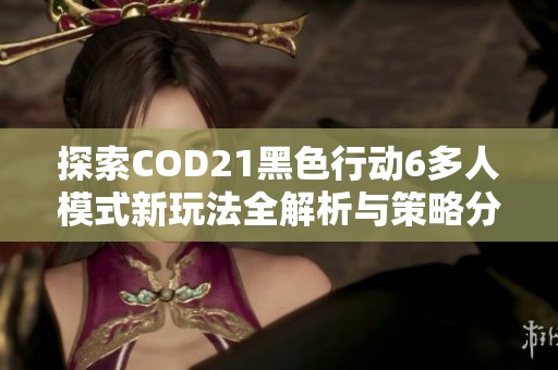 探索COD21黑色行动6多人模式新玩法全解析与策略分享