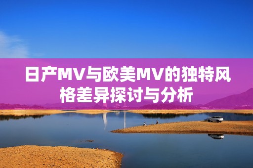 日产MV与欧美MV的独特风格差异探讨与分析