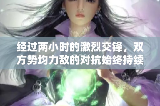 经过两小时的激烈交锋，双方势均力敌的对抗始终持续