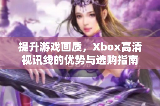 提升游戏画质，Xbox高清视讯线的优势与选购指南