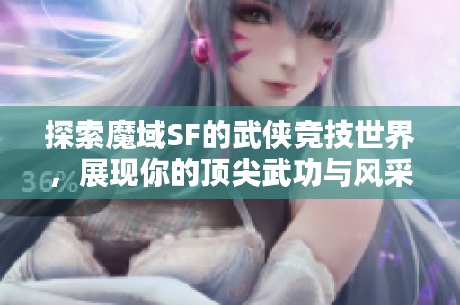 探索魔域SF的武侠竞技世界，展现你的顶尖武功与风采！