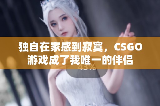 独自在家感到寂寞，CSGO游戏成了我唯一的伴侣