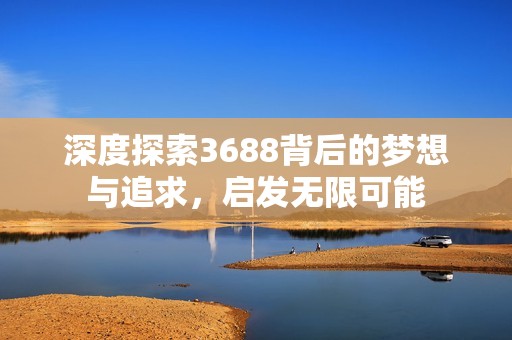 深度探索3688背后的梦想与追求，启发无限可能