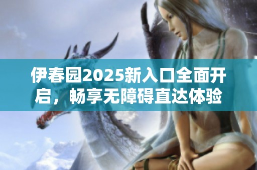 伊春园2025新入口全面开启，畅享无障碍直达体验