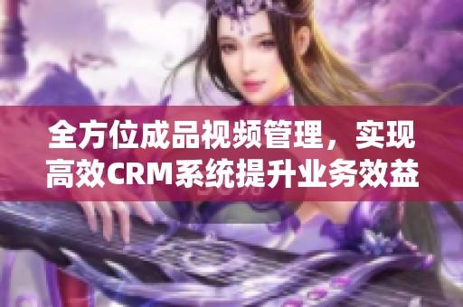 全方位成品视频管理，实现高效CRM系统提升业务效益