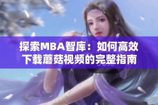 探索MBA智库：如何高效下载蘑菇视频的完整指南