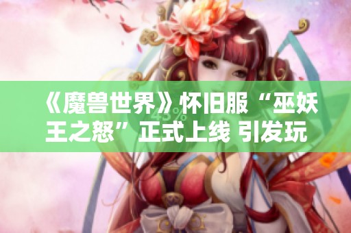 《魔兽世界》怀旧服“巫妖王之怒”正式上线 引发玩家热烈讨论