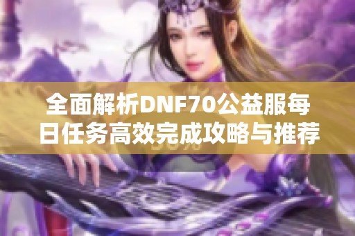 全面解析DNF70公益服每日任务高效完成攻略与推荐方法