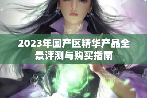 2023年国产区精华产品全景评测与购买指南