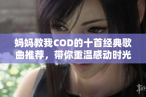 妈妈教我COD的十首经典歌曲推荐，带你重温感动时光