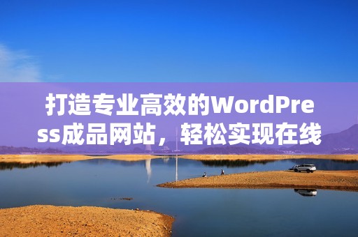 打造专业高效的WordPress成品网站，轻松实现在线创意梦想