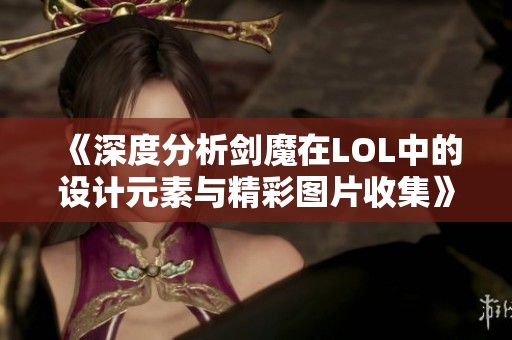 《深度分析剑魔在LOL中的设计元素与精彩图片收集》