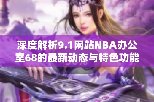 深度解析9.1网站NBA办公室68的最新动态与特色功能