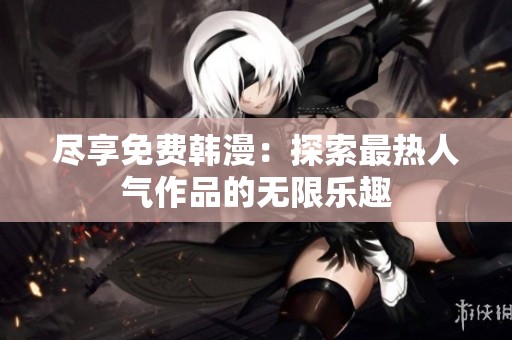 尽享免费韩漫：探索最热人气作品的无限乐趣