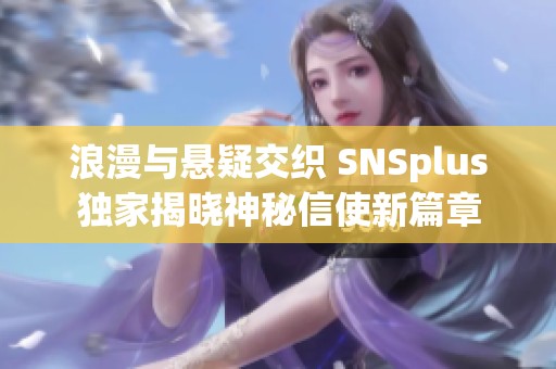 浪漫与悬疑交织 SNSplus独家揭晓神秘信使新篇章