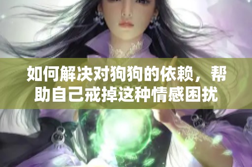 如何解决对狗狗的依赖，帮助自己戒掉这种情感困扰