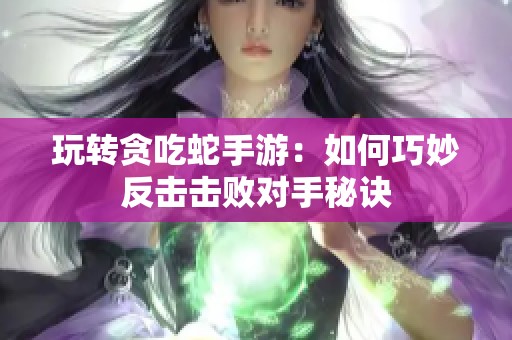 玩转贪吃蛇手游：如何巧妙反击击败对手秘诀