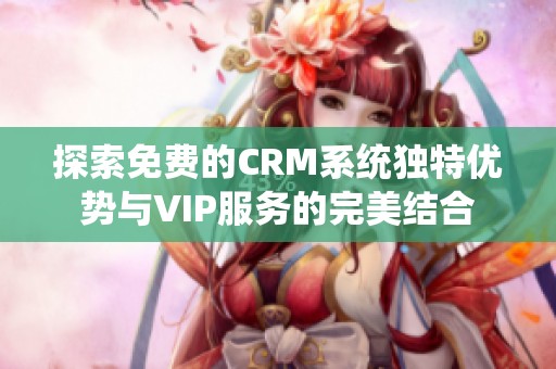 探索免费的CRM系统独特优势与VIP服务的完美结合