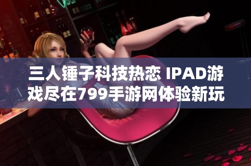 三人锤子科技热恋 IPAD游戏尽在799手游网体验新玩法