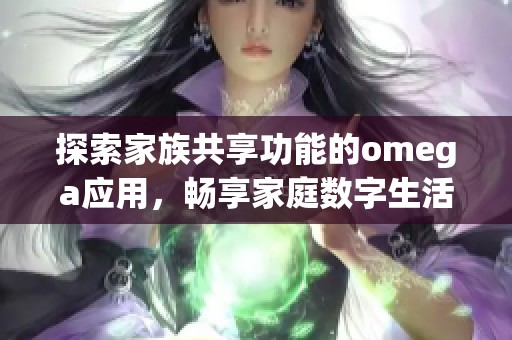 探索家族共享功能的omega应用，畅享家庭数字生活