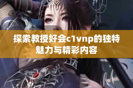 探索教授好会c1vnp的独特魅力与精彩内容