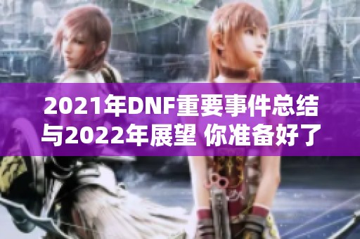 2021年DNF重要事件总结与2022年展望 你准备好了吗