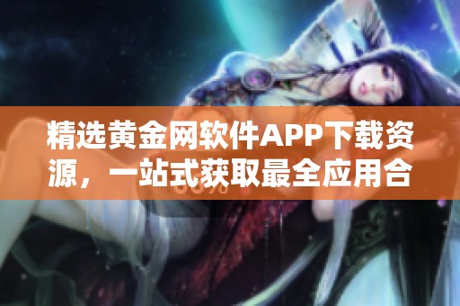 精选黄金网软件APP下载资源，一站式获取最全应用合集