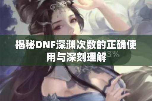 揭秘DNF深渊次数的正确使用与深刻理解