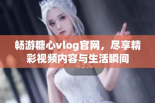 畅游糖心vlog官网，尽享精彩视频内容与生活瞬间