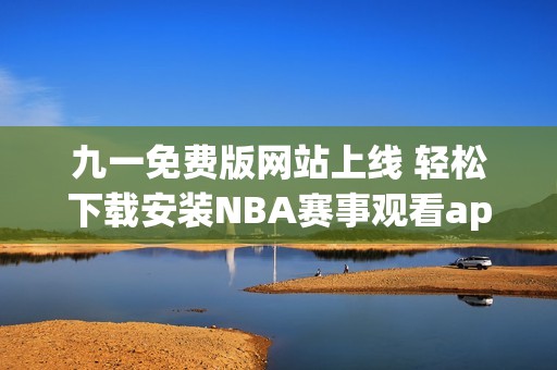 九一免费版网站上线 轻松下载安装NBA赛事观看app