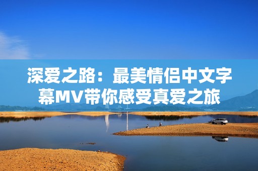 深爱之路：最美情侣中文字幕MV带你感受真爱之旅