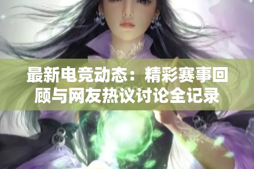 最新电竞动态：精彩赛事回顾与网友热议讨论全记录