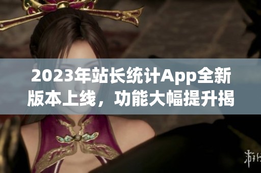 2023年站长统计App全新版本上线，功能大幅提升揭秘