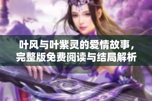 叶风与叶紫灵的爱情故事，完整版免费阅读与结局解析