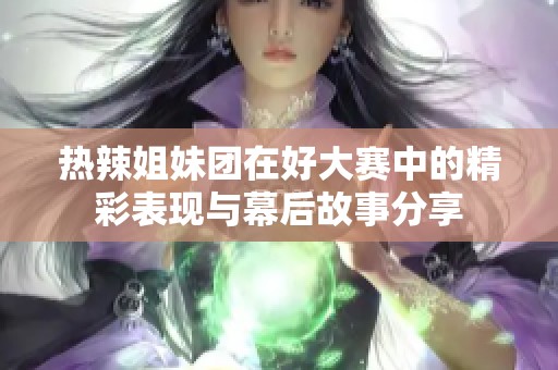 热辣姐妹团在好大赛中的精彩表现与幕后故事分享